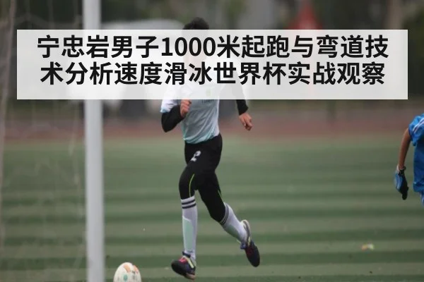 宁忠岩男子1000米起跑与弯道技术分析速度滑冰世界杯实战观察