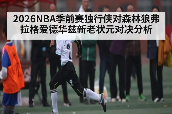 2026NBA季前赛独行侠对森林狼弗拉格爱德华兹新老状元对决分析
