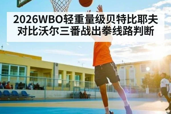 2026WBO轻重量级贝特比耶夫对比沃尔三番战出拳线路判断